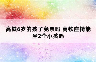 高铁6岁的孩子免票吗 高铁座椅能坐2个小孩吗